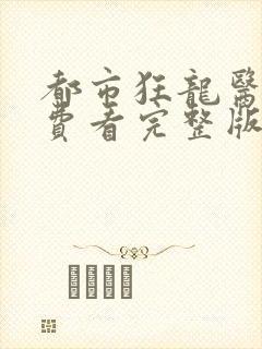 都市狂龙医仙免费看完整版