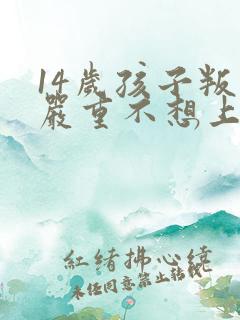 14岁孩子叛逆严重不想上学怎么办
