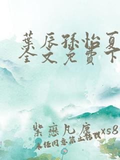 叶辰孙怡夏若雪全文免费下载