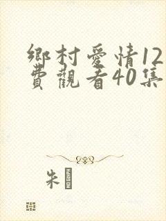 乡村爱情12免费观看40集
