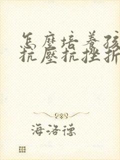 怎么培养孩子的抗压抗挫折能力
