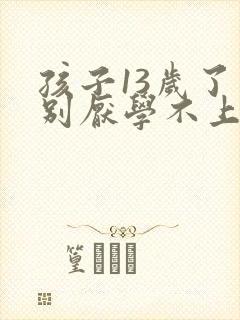 孩子13岁了特别厌学不上学怎么办