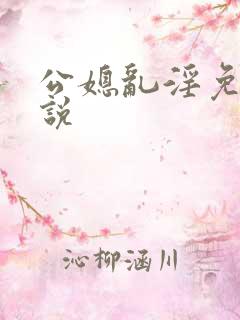 公媳乱淫免费小说