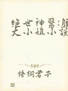 绝世神医:腹黑大小姐小说免费