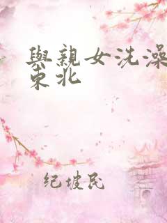 与亲女洗澡伦了东北