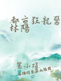 都市狂龙医仙,林阳