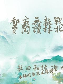 都市无敌战神免费阅读林北
