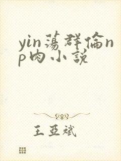 yin荡群伦np肉小说