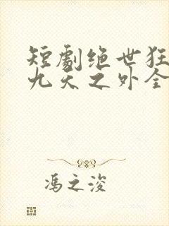 短剧绝世狂萧之九天之外全集
