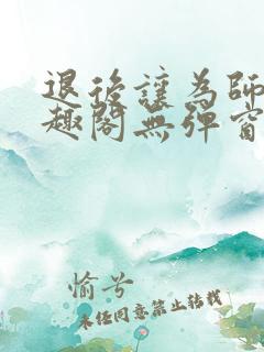 退后让为师来笔趣阁无弹窗