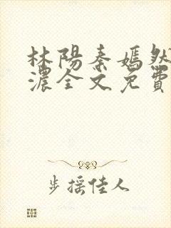 林阳秦嫣然秦墨浓全文免费阅读