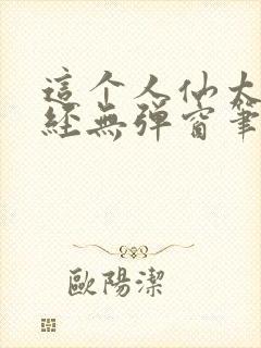 这个人仙太过正经无弹窗笔趣阁