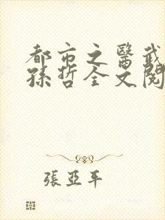 都市之医武风流孙哲全文阅读