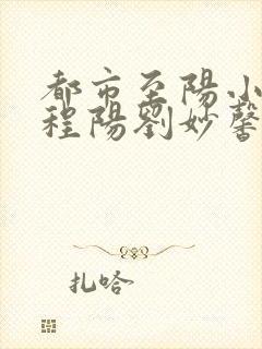 都市至阳小神医程阳刘妙馨全文在线阅读