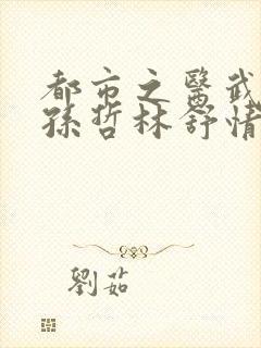 都市之医武风流孙哲林舒情