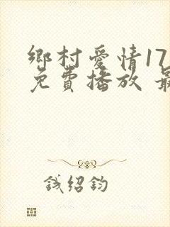 乡村爱情17部免费播放 最新章节