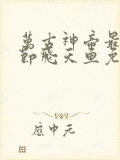 万古神帝最新章节飞天鱼免费阅读