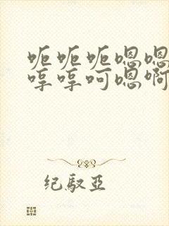 呃呃呃嗯嗯嗯哼哼哼呵嗯啊不