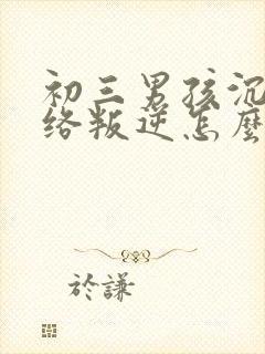 初三男孩沉迷网络叛逆怎么办