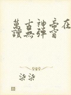 万古神帝在线阅读无弹窗