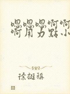 嗯嗯嗯啊啊啊啊啊用力点小说