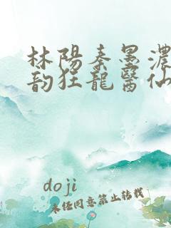 林阳秦墨浓慕容韵狂龙医仙在都市