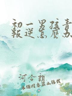 初一男孩青春期叛逆怎么办