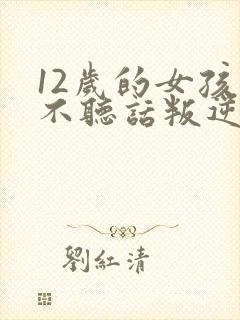 12岁的女孩子不听话叛逆怎么办