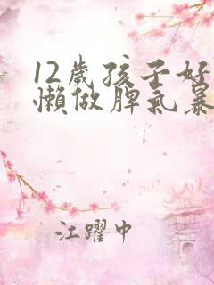 12岁孩子好吃懒做脾气暴躁
