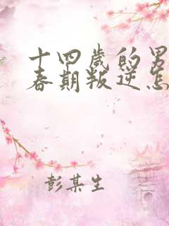 十四岁的男孩青春期叛逆怎么办