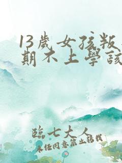 13岁女孩叛逆期不上学该怎么办