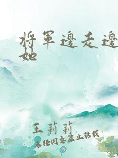 将军边走边挺进她