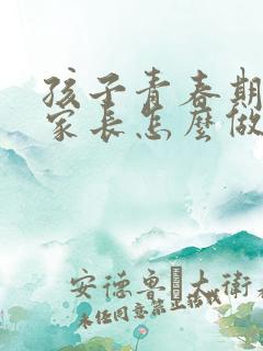 孩子青春期叛逆家长怎么做