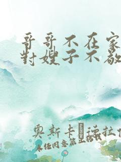 哥哥不在家弟弟对嫂子不敬