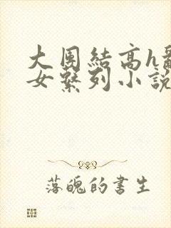 大团结高h乱亲女系列小说