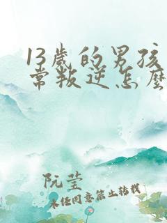 13岁的男孩非常叛逆怎么办