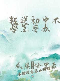 叛逆初中不肯上学怎么办