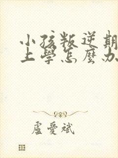 小孩叛逆期不想上学怎么办