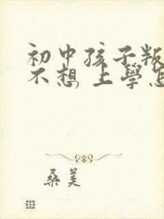 初中孩子叛逆期不想 上学怎么办