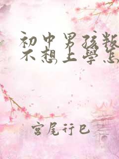 初中男孩叛逆期不想上学怎么办