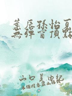 叶辰孙怡夏若雪无弹窗顶点小说