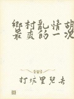乡村乱情胡秀英最爽的一次
