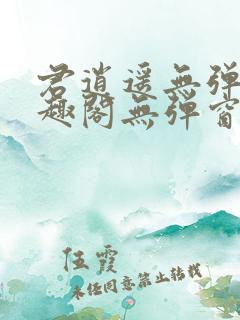 君逍遥无弹窗笔趣阁无弹窗阅读模式