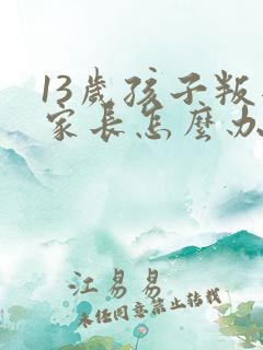 13岁孩子叛逆家长怎么办