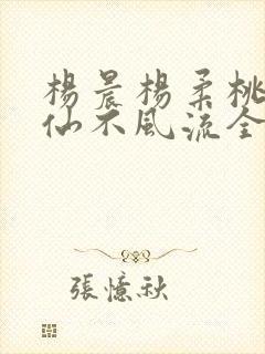 杨晨杨柔桃源医仙不风流全篇