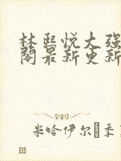 林熙悦大强笔趣阁最新更新章节列表