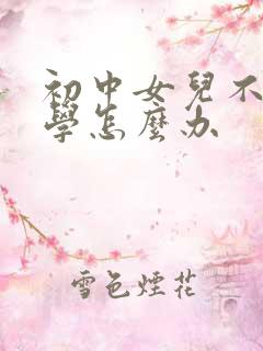 初中女儿不愿上学怎么办