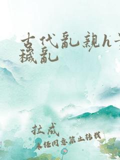 古代乱亲h贵女秽乱