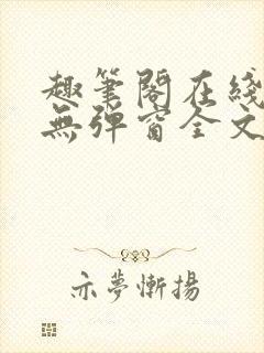 趣笔阁在线阅读无弹窗全文