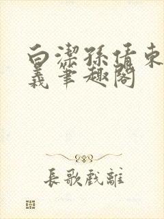 白洁孙倩东子高义笔趣阁